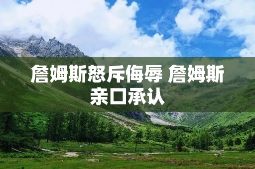 詹姆斯怒斥侮辱 詹姆斯亲口承认 詹姆斯怒斥侮辱 詹姆斯亲口承认