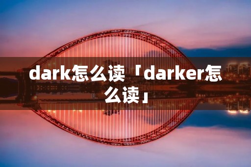 dark怎么读「darker怎么读」