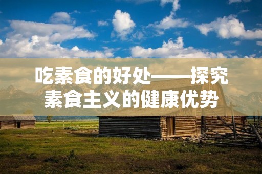 吃素食的好处——探究素食主义的健康优势
