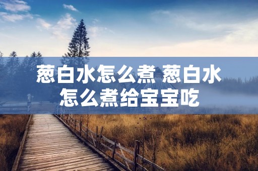 葱白水怎么煮 葱白水怎么煮给宝宝吃