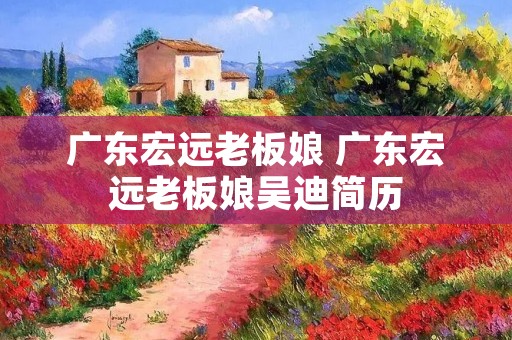 广东宏远老板娘 广东宏远老板娘吴迪简历