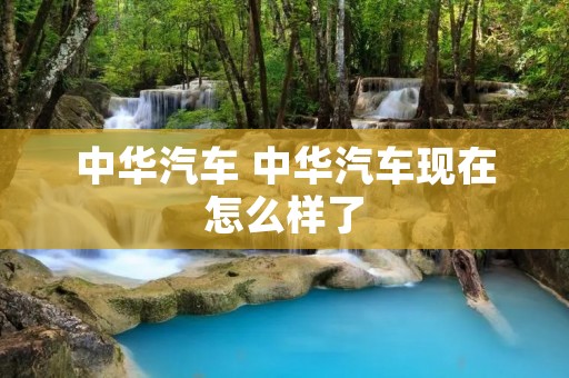 中华汽车 中华汽车现在怎么样了
