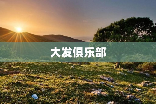 大发俱乐部:让你享受独特的体验 大发俱乐部:让你享受独特的体验