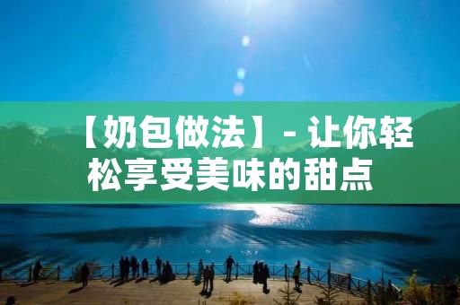 【奶包做法】- 让你轻松享受美味的甜点 【奶包做法】- 让你轻松享受美味的甜点