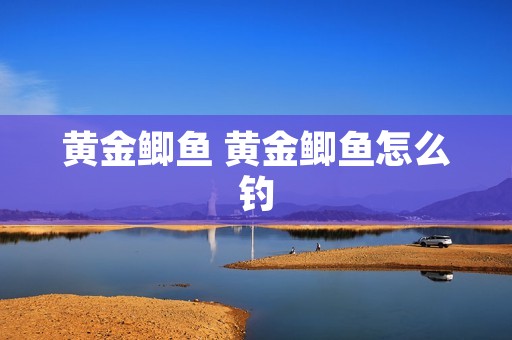 黄金鲫鱼 黄金鲫鱼怎么钓