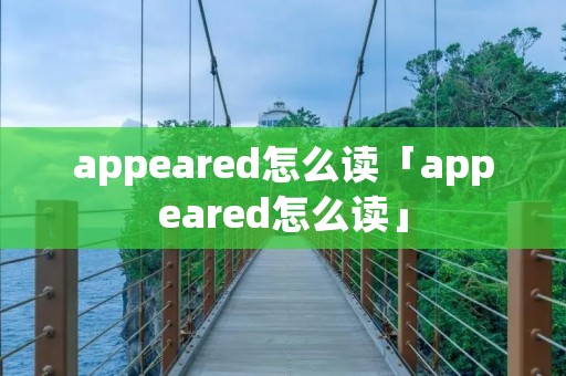 appeared怎么读「appeared怎么读」 appeared怎么读「appeared怎么读」