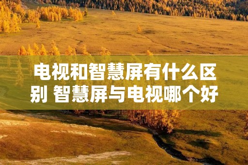 电视和智慧屏有什么区别 智慧屏与电视哪个好
