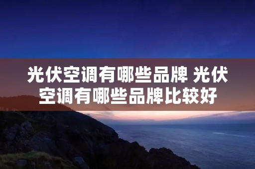 光伏空调有哪些品牌 光伏空调有哪些品牌比较好