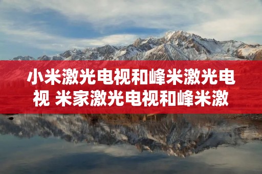 小米激光电视和峰米激光电视 米家激光电视和峰米激光电视 小米激光电视和峰米激光电视 米家激光电视和峰米激光电视