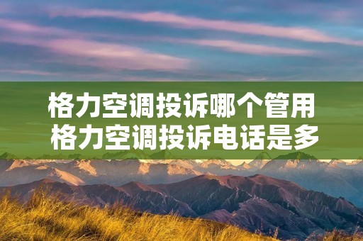 格力空调投诉哪个管用 格力空调投诉**是多少 格力空调投诉哪个管用 格力空调投诉**是多少