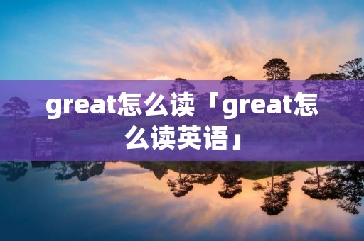 great怎么读「great怎么读英语」 great怎么读「great怎么读英语」