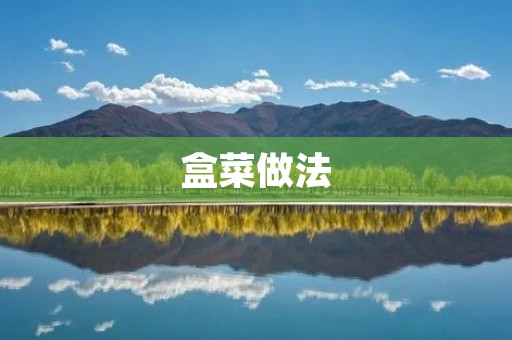 盒菜做法:简单易学,让你轻松做出美味健康的盒菜 盒菜做法:简单易学,让你轻松做出美味健康的盒菜