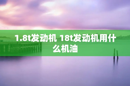 1.8t发动机 18t发动机用什么机油 1.8t发动机 18t发动机用什么机油