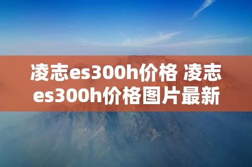 凌志es300h价格 凌志es300h价格图片最新款SUV