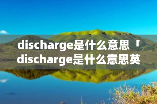 discharge是什么意思「discharge是什么意思英语」 discharge是什么意思「discharge是什么意思英语」