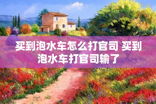 买到泡水车怎么打官司 买到泡水车打官司输了 买到泡水车怎么打官司 买到泡水车打官司输了