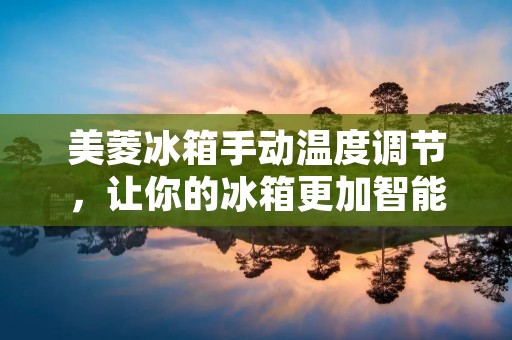 美菱冰箱手动温度调节,让你的冰箱更加智能 美菱冰箱手动温度调节,让你的冰箱更加智能