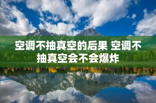 空调不抽真空的后果 空调不抽真空会不会爆炸