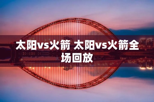 太阳vs火箭 太阳vs火箭全场回放 太阳vs火箭 太阳vs火箭全场回放