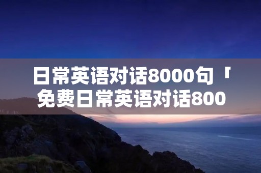 日常英语对话8000句「免费日常英语对话8000句」