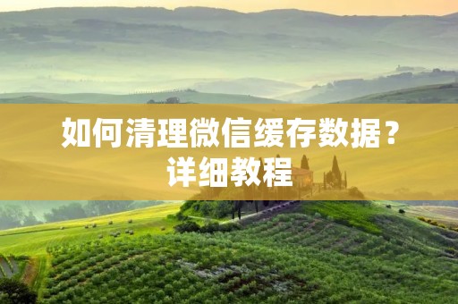 如何清理微信缓存数据?详细教程