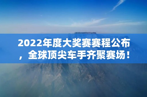 2022年度大奖赛赛程公布，全球顶尖车手齐聚赛场！