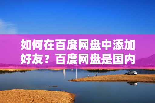 如何在百度网盘中添加好友?百度网盘是国内著名的云存储平台,用户可以在上面存储、分享和下载各种文件。添加好友可以方便地分享文件,那么具体如何操作呢?下面就为大家详细介绍。