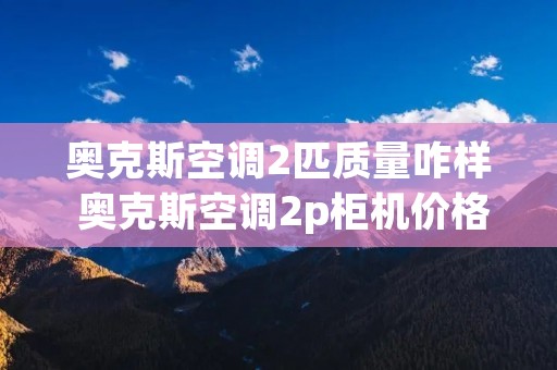 奥克斯空调2匹质量咋样 奥克斯空调2p柜机价格