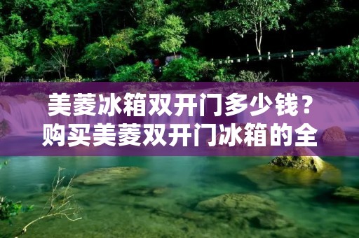 美菱冰箱**门多少钱?购买美菱**门冰箱的全方位指南 美菱冰箱**门多少钱?购买美菱**门冰箱的全方位指南