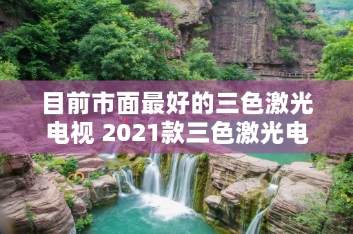 目前市面最好的三色激光电视 2021款三色激光电视最新款 目前市面最好的三色激光电视 2021款三色激光电视最新款