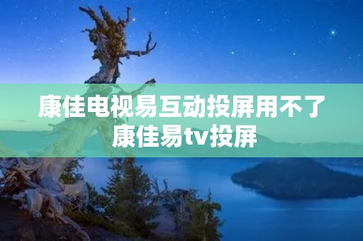 康佳电视易互动投屏用不了 康佳易tv投屏