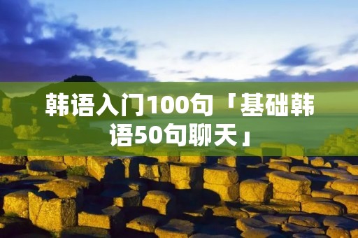 韩语入门100句「基础韩语50句聊天」 韩语入门100句「基础韩语50句聊天」
