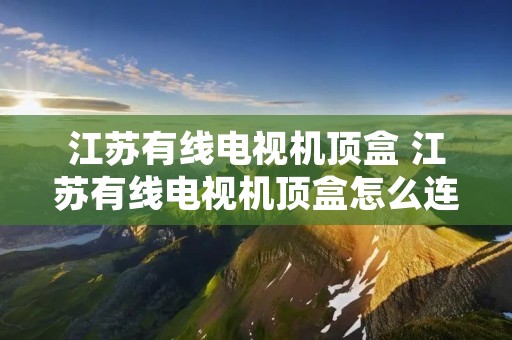 江苏有线电视机顶盒 江苏有线电视机顶盒怎么连接电视