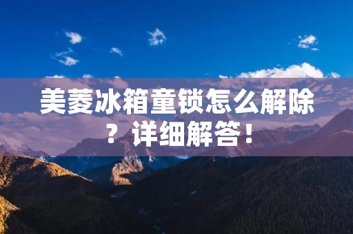 美菱冰箱童锁怎么解除？详细解答！