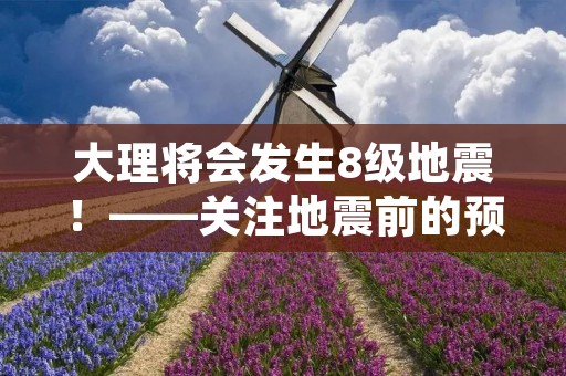 大理将会发生8级地震!——关注地震前的预警与应对 大理将会发生8级地震!——关注地震前的预警与应对