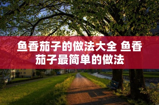鱼香茄子的做法大全 鱼香茄子最简单的做法
