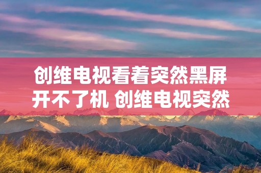 创维电视看着突然黑屏开不了机 创维电视突然黑屏关机无法开机 创维电视看着突然黑屏开不了机 创维电视突然黑屏关机无法开机