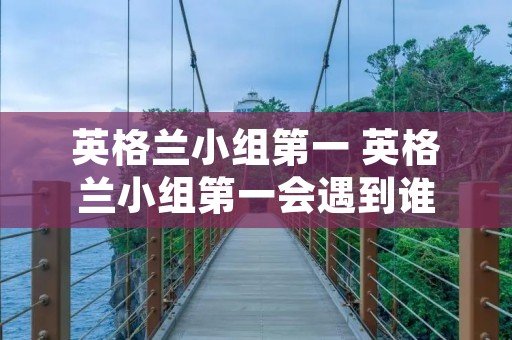 英格兰小组第一 英格兰小组第一会遇到谁