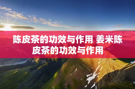 陈皮茶的功效与作用 姜米陈皮茶的功效与作用