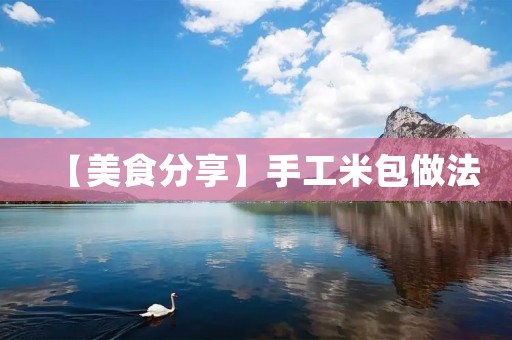 【美食分享】手工米包做法:香甜可口,好吃不贵! 【美食分享】手工米包做法:香甜可口,好吃不贵!