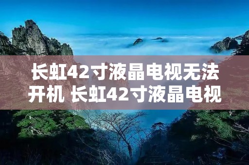 长虹42寸液晶电视无法开机 长虹42寸液晶电视无法开机怎么办 长虹42寸液晶电视无法开机 长虹42寸液晶电视无法开机怎么办