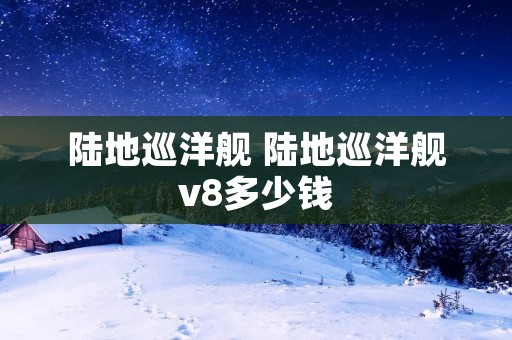 陆地巡洋舰 陆地巡洋舰v8多少钱 陆地巡洋舰 陆地巡洋舰v8多少钱
