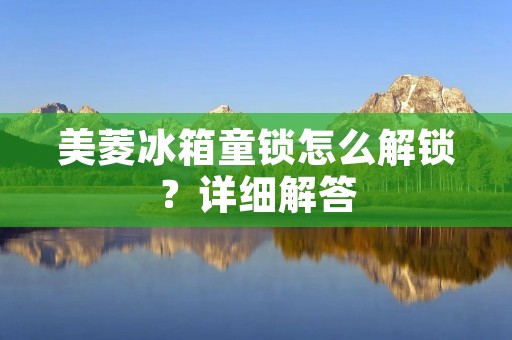 美菱冰箱童锁怎么解锁?详细解答 美菱冰箱童锁怎么解锁?详细解答