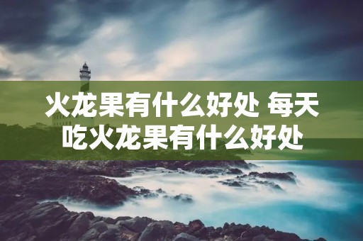 火龙果有什么好处 每天吃火龙果有什么好处 火龙果有什么好处 每天吃火龙果有什么好处