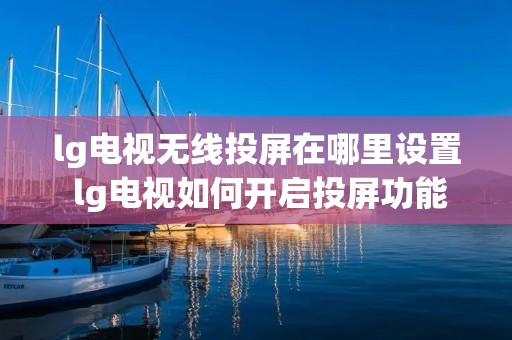 lg电视无线投屏在哪里设置 lg电视如何开启投屏功能 lg电视无线投屏在哪里设置 lg电视如何开启投屏功能