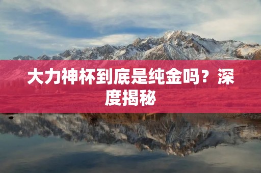 大力神杯到底是纯金吗？深度揭秘