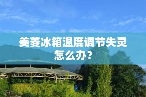 美菱冰箱温度调节失灵怎么办? 美菱冰箱温度调节失灵怎么办?