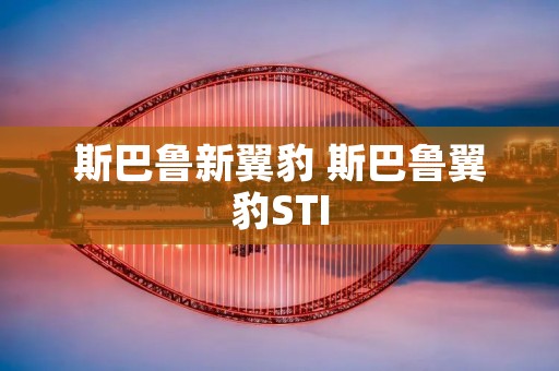 斯巴鲁新翼豹 斯巴鲁翼豹STI 斯巴鲁新翼豹 斯巴鲁翼豹STI