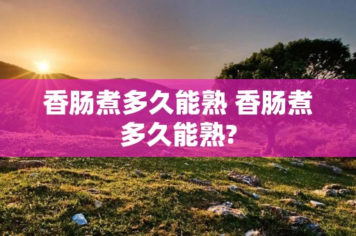 香肠煮多久能熟 香肠煮多久能熟?