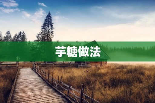 芋糖做法:传统美味的制作方法 芋糖做法:传统美味的制作方法